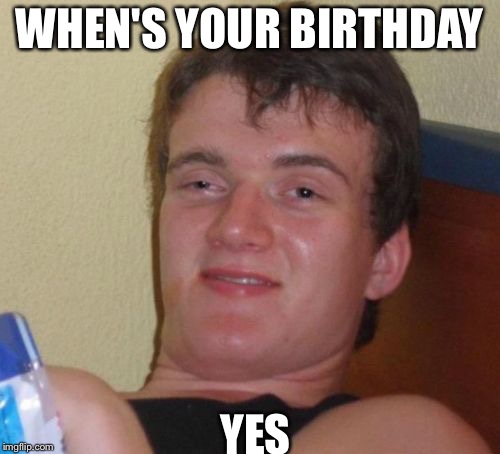 10 Guy Meme | WHEN'S YOUR BIRTHDAY; YES | image tagged in memes,10 guy | made w/ Imgflip meme maker