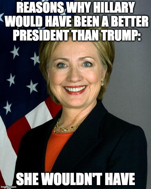 Trump isn't perfect but I'm glad we avoided this hot mess. | REASONS WHY HILLARY WOULD HAVE BEEN A BETTER PRESIDENT THAN TRUMP:; SHE WOULDN'T HAVE | image tagged in memes,hillary clinton,trump,election,russia | made w/ Imgflip meme maker