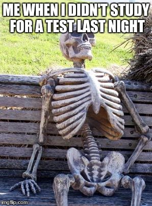 Waiting Skeleton | ME WHEN I DIDN'T STUDY FOR A TEST LAST NIGHT | image tagged in memes,waiting skeleton | made w/ Imgflip meme maker