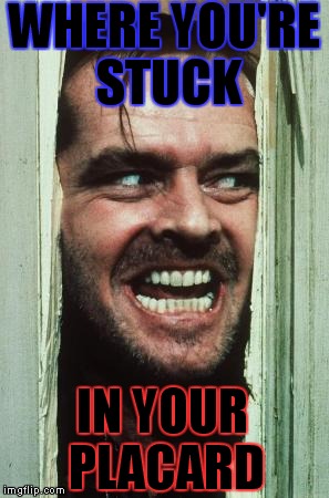 Here's Johnny Meme | WHERE YOU'RE STUCK; IN YOUR PLACARD | image tagged in memes,heres johnny | made w/ Imgflip meme maker
