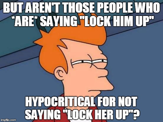 Futurama Fry Meme | BUT AREN'T THOSE PEOPLE WHO *ARE* SAYING "LOCK HIM UP" HYPOCRITICAL FOR NOT SAYING "LOCK HER UP"? | image tagged in memes,futurama fry | made w/ Imgflip meme maker