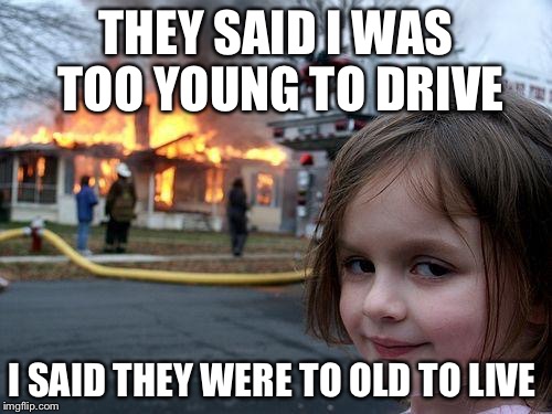 Disaster Girl Meme | THEY SAID I WAS TOO YOUNG TO DRIVE; I SAID THEY WERE TO OLD TO LIVE | image tagged in memes,disaster girl | made w/ Imgflip meme maker