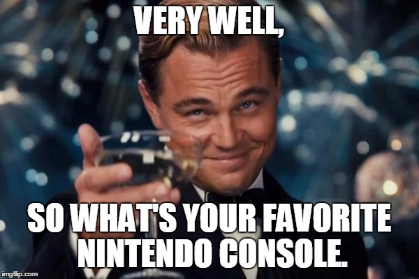 Leonardo Dicaprio Cheers Meme | VERY WELL, SO WHAT'S YOUR FAVORITE NINTENDO CONSOLE. | image tagged in memes,leonardo dicaprio cheers | made w/ Imgflip meme maker