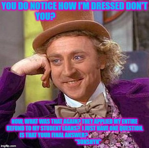 Where's my Refund | YOU DO NOTICE HOW I'M DRESSED DON'T YOU? NOW, WHAT WAS THAT AGAIN? THEY APPLIED MY ENTIRE REFUND TO MY STUDENT LOANS?  I JUST HAVE ONE QUESTION.  IS THAT YOUR FINAL ANSWER?









































                          "SUNSHYN" | image tagged in memes,creepy condescending wonka,student loans,taxes,clothes,answer | made w/ Imgflip meme maker