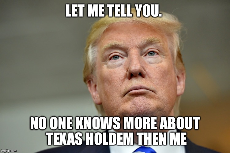 Trump poker face | LET ME TELL YOU. NO ONE KNOWS MORE ABOUT TEXAS HOLDEM THEN ME | image tagged in trump poker face | made w/ Imgflip meme maker