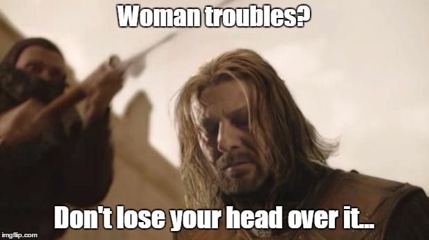 Ned Stark Death | Woman troubles? Don't lose your head over it... | image tagged in ned stark death | made w/ Imgflip meme maker