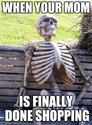Waiting Skeleton | WHEN YOUR MOM; IS FINALLY DONE SHOPPING | image tagged in memes,waiting skeleton | made w/ Imgflip meme maker