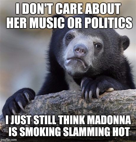 It's confession bear and i'm an older guy,so try not to judge too harshly | I DON'T CARE ABOUT HER MUSIC OR POLITICS; I JUST STILL THINK MADONNA IS SMOKING SLAMMING HOT | image tagged in memes,confession bear | made w/ Imgflip meme maker