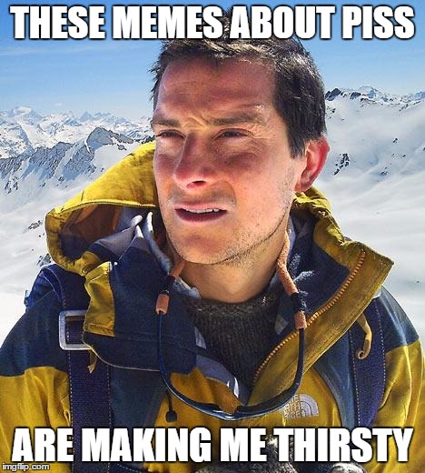 Bear Grylls Meme | THESE MEMES ABOUT PISS; ARE MAKING ME THIRSTY | image tagged in memes,bear grylls | made w/ Imgflip meme maker