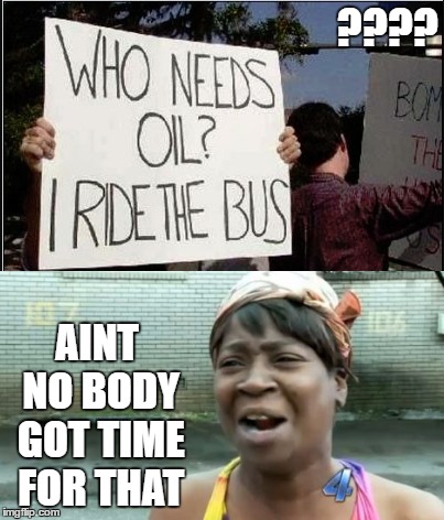 Aint no body got time for This | ???? AINT NO BODY GOT TIME FOR THAT | image tagged in oil,aint nobody got time for that,protesters | made w/ Imgflip meme maker