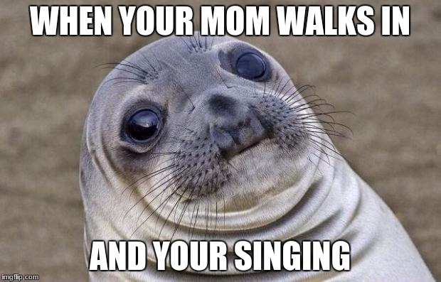 awkward moments with mom | WHEN YOUR MOM WALKS IN; AND YOUR SINGING | image tagged in memes,awkward moment sealion | made w/ Imgflip meme maker