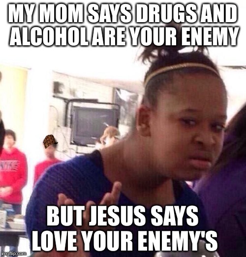 Black Girl Wat Meme | MY MOM SAYS DRUGS AND ALCOHOL ARE YOUR ENEMY; BUT JESUS SAYS LOVE YOUR ENEMY'S | image tagged in memes,black girl wat,scumbag | made w/ Imgflip meme maker