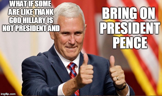 WHAT IF SOME ARE LIKE THANK GOD HILLARY IS NOT PRESIDENT AND BRING ON PRESIDENT PENCE | made w/ Imgflip meme maker