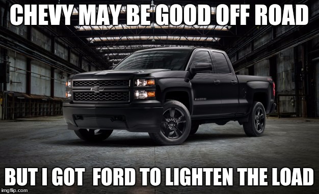 Black Chevy truck | CHEVY MAY BE GOOD OFF ROAD; BUT I GOT  FORD TO LIGHTEN THE LOAD | image tagged in black chevy truck | made w/ Imgflip meme maker