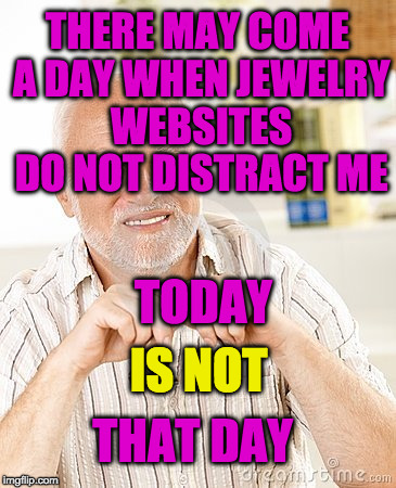 harold unsure | THERE MAY COME A DAY WHEN JEWELRY WEBSITES DO NOT DISTRACT ME; TODAY; IS NOT; THAT DAY | image tagged in harold unsure | made w/ Imgflip meme maker