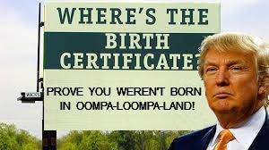 Birthers trump Trump | PROVE  YOU  WEREN'T  BORN  IN  OOMPA-LOOMPA-LAND! | image tagged in trump,birther,birth,certificate | made w/ Imgflip meme maker