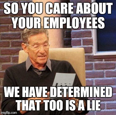 Maury Lie Detector | SO YOU CARE ABOUT YOUR EMPLOYEES; WE HAVE DETERMINED THAT TOO IS A LIE | image tagged in memes,maury lie detector | made w/ Imgflip meme maker