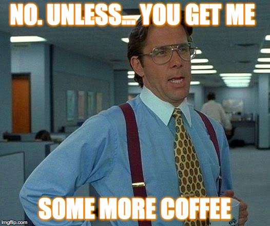 That Would Be Great | NO. UNLESS... YOU GET ME; SOME MORE COFFEE | image tagged in memes,that would be great | made w/ Imgflip meme maker