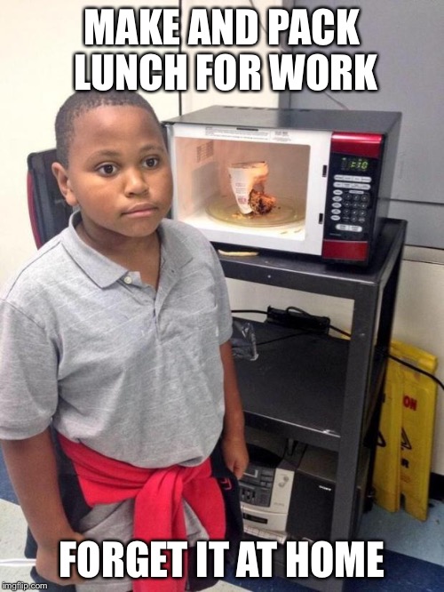 black kid microwave | MAKE AND PACK LUNCH FOR WORK; FORGET IT AT HOME | image tagged in black kid microwave | made w/ Imgflip meme maker