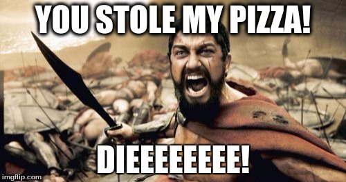 Sparta Leonidas Meme | YOU STOLE MY PIZZA! DIEEEEEEEE! | image tagged in memes,sparta leonidas | made w/ Imgflip meme maker