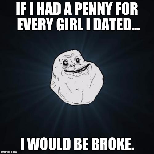 Forever Alone Meme | IF I HAD A PENNY FOR EVERY GIRL I DATED... I WOULD BE BROKE. | image tagged in memes,forever alone | made w/ Imgflip meme maker