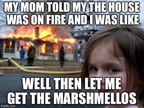 Disaster Girl | MY MOM TOLD MY THE HOUSE WAS ON FIRE AND I WAS LIKE; WELL THEN LET ME GET THE MARSHMELLOS | image tagged in memes,disaster girl | made w/ Imgflip meme maker