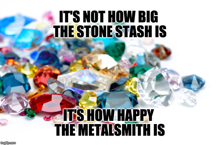 Gemstones | IT'S NOT HOW BIG THE STONE STASH IS; IT'S HOW HAPPY THE METALSMITH IS | image tagged in gemstones | made w/ Imgflip meme maker