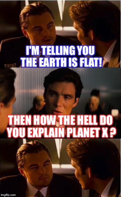 Inception Meme | I'M TELLING YOU THE EARTH IS FLAT! THEN HOW THE HELL DO YOU EXPLAIN PLANET X ? | image tagged in memes,inception | made w/ Imgflip meme maker