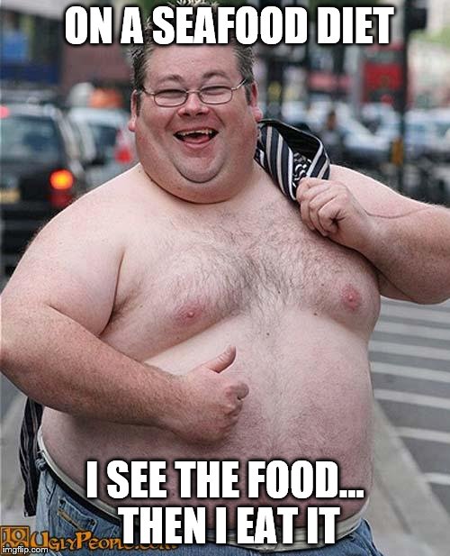 fat man's diets | ON A SEAFOOD DIET; I SEE THE FOOD... THEN I EAT IT | image tagged in fat guy | made w/ Imgflip meme maker