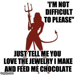 woman devil | 'I'M NOT DIFFICULT TO PLEASE"; JUST TELL ME YOU LOVE THE JEWELRY I MAKE AND FEED ME CHOCOLATE | image tagged in woman devil | made w/ Imgflip meme maker