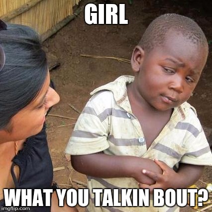 Third World Skeptical Kid Meme | GIRL; WHAT YOU TALKIN BOUT? | image tagged in memes,third world skeptical kid | made w/ Imgflip meme maker
