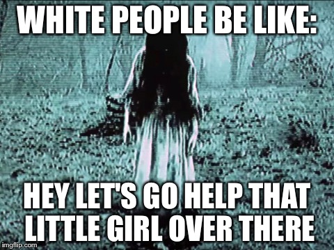Creative title | WHITE PEOPLE BE LIKE:; HEY LET'S GO HELP THAT LITTLE GIRL OVER THERE | image tagged in memes | made w/ Imgflip meme maker