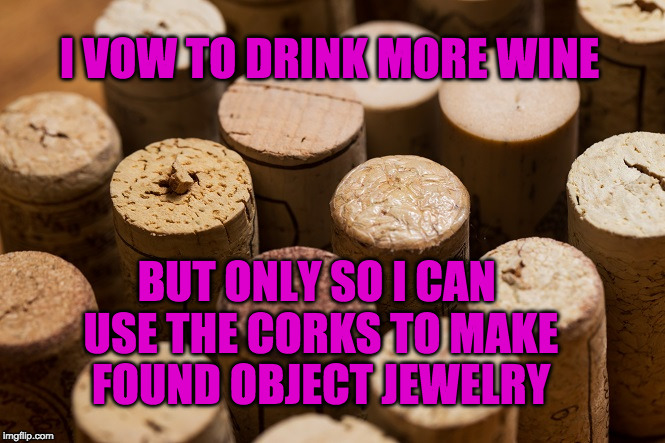 I VOW TO DRINK MORE WINE; BUT ONLY SO I CAN USE THE CORKS TO MAKE FOUND OBJECT JEWELRY | image tagged in winecorks | made w/ Imgflip meme maker
