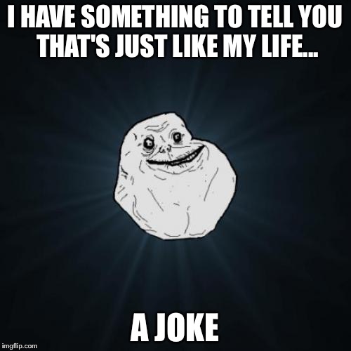 Forever Alone | I HAVE SOMETHING TO TELL YOU THAT'S JUST LIKE MY LIFE... A JOKE | image tagged in memes,forever alone | made w/ Imgflip meme maker