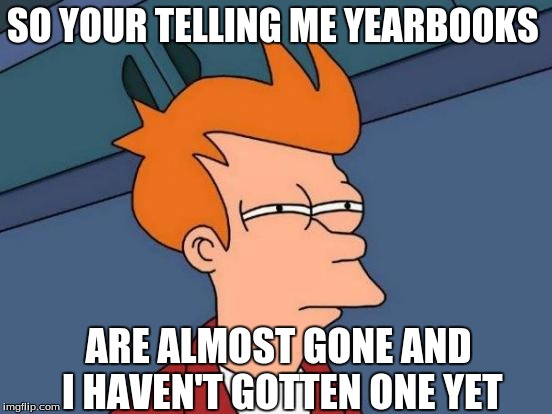 Futurama Fry | SO YOUR TELLING ME YEARBOOKS; ARE ALMOST GONE AND I HAVEN'T GOTTEN ONE YET | image tagged in memes,futurama fry | made w/ Imgflip meme maker