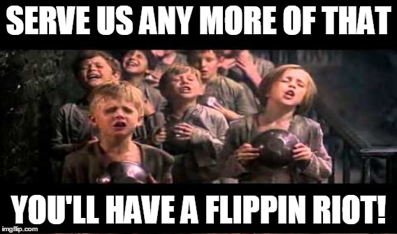 SERVE US ANY MORE OF THAT YOU'LL HAVE A FLIPPIN RIOT! | made w/ Imgflip meme maker