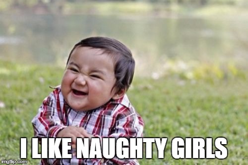 Let's be honest! | I LIKE NAUGHTY GIRLS | image tagged in memes,evil toddler,funny,girls,naughty | made w/ Imgflip meme maker