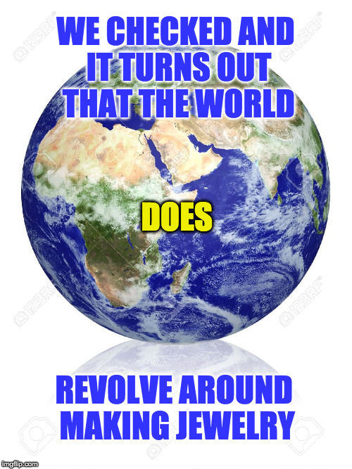 Earth Globe | WE CHECKED AND IT TURNS OUT THAT THE WORLD; DOES; REVOLVE AROUND MAKING JEWELRY | image tagged in earth globe | made w/ Imgflip meme maker