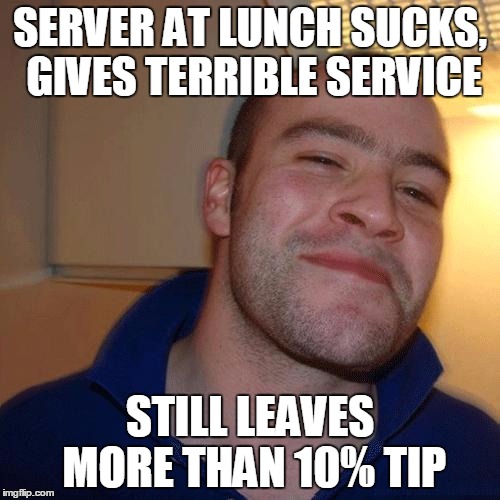 he is not the norm, if you give bad service you don't deserve a tip | SERVER AT LUNCH SUCKS, GIVES TERRIBLE SERVICE; STILL LEAVES MORE THAN 10% TIP | image tagged in good guy greg,food service,memes | made w/ Imgflip meme maker