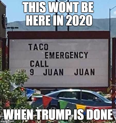 9 Juan Juan | THIS WONT BE HERE IN 2020; WHEN TRUMP IS DONE | image tagged in taco | made w/ Imgflip meme maker