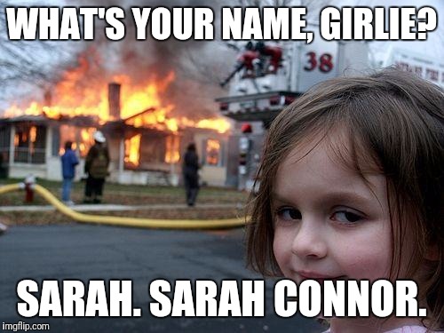 Disaster Girl Meme | WHAT'S YOUR NAME, GIRLIE? SARAH. SARAH CONNOR. | image tagged in memes,disaster girl | made w/ Imgflip meme maker