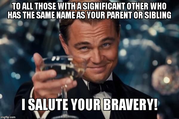 Leonardo Dicaprio Cheers Meme | TO ALL THOSE WITH A SIGNIFICANT OTHER WHO HAS THE SAME NAME AS YOUR PARENT OR SIBLING; I SALUTE YOUR BRAVERY! | image tagged in memes,leonardo dicaprio cheers | made w/ Imgflip meme maker
