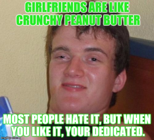 10 guy finds the truth about girlfriends | GIRLFRIENDS ARE LIKE CRUNCHY PEANUT BUTTER; MOST PEOPLE HATE IT, BUT WHEN YOU LIKE IT, YOUR DEDICATED. | image tagged in memes,10 guy | made w/ Imgflip meme maker