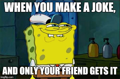 Don't You Squidward Meme | WHEN YOU MAKE A JOKE, AND ONLY YOUR FRIEND GETS IT | image tagged in memes,dont you squidward | made w/ Imgflip meme maker