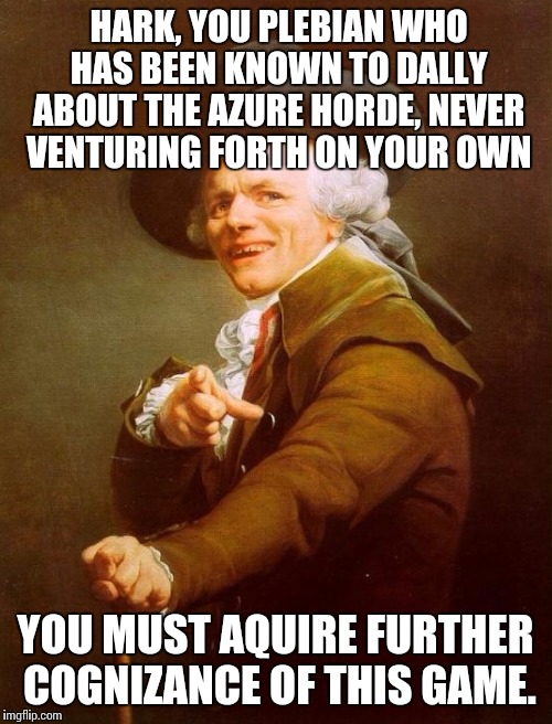 Joseph Ducreux Meme | HARK, YOU PLEBIAN WHO HAS BEEN KNOWN TO DALLY ABOUT THE AZURE HORDE, NEVER VENTURING FORTH ON YOUR OWN; YOU MUST AQUIRE FURTHER COGNIZANCE OF THIS GAME. | image tagged in memes,joseph ducreux | made w/ Imgflip meme maker