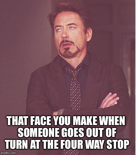 No please... after you | THAT FACE YOU MAKE WHEN SOMEONE GOES OUT OF TURN AT THE FOUR WAY STOP | image tagged in memes,face you make robert downey jr,asshole,bad drivers,annoying | made w/ Imgflip meme maker