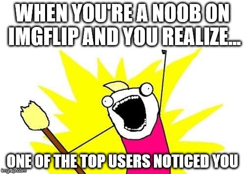 X All The Y Meme | WHEN YOU'RE A NOOB ON IMGFLIP AND YOU REALIZE... ONE OF THE TOP USERS NOTICED YOU | image tagged in memes,x all the y | made w/ Imgflip meme maker