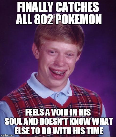 Gotta catch 'em all, right? Now WHAT?!? | FINALLY CATCHES ALL 802 POKEMON; FEELS A VOID IN HIS SOUL AND DOESN'T KNOW WHAT ELSE TO DO WITH HIS TIME | image tagged in memes,bad luck brian | made w/ Imgflip meme maker