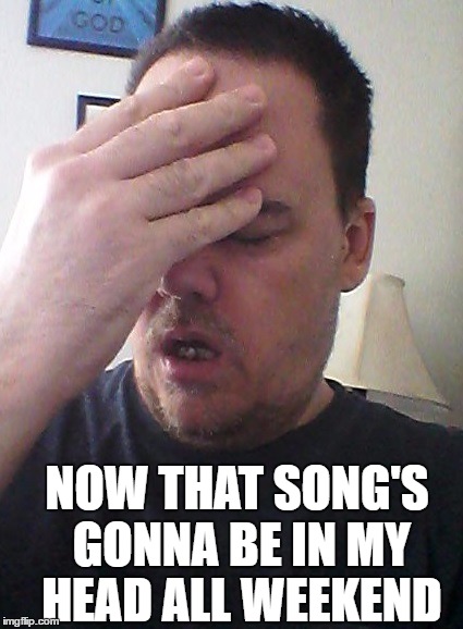 face palm | NOW THAT SONG'S GONNA BE IN MY HEAD ALL WEEKEND | image tagged in face palm | made w/ Imgflip meme maker