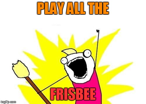 X All The Y Meme | PLAY ALL THE FRISBEE | image tagged in memes,x all the y | made w/ Imgflip meme maker